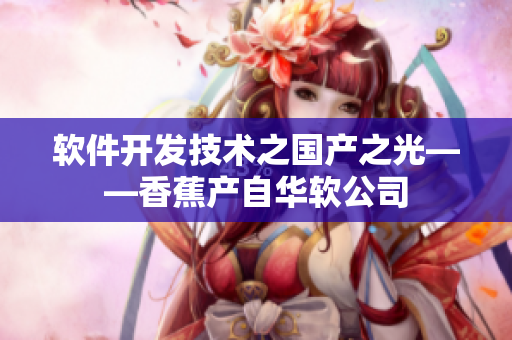 软件开发技术之国产之光——香蕉产自华软公司