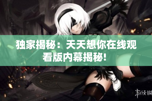 独家揭秘：天天想你在线观看版内幕揭秘! 