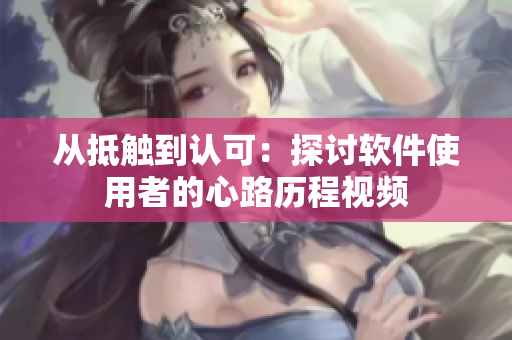 从抵触到认可：探讨软件使用者的心路历程视频