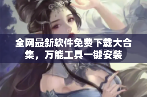 全网最新软件免费下载大合集，万能工具一键安装