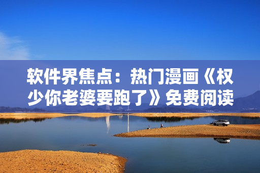 软件界焦点：热门漫画《权少你老婆要跑了》免费阅读攻略！