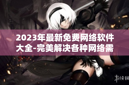 2023年最新免费网络软件大全-完美解决各种网络需求