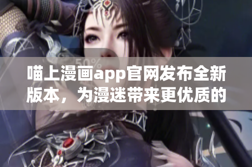 喵上漫画app官网发布全新版本，为漫迷带来更优质的阅读体验！
