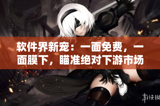 软件界新宠：一面免费，一面膜下，瞄准绝对下游市场