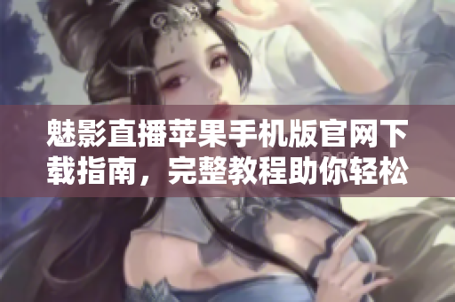 魅影直播苹果手机版官网下载指南，完整教程助你轻松获取软件