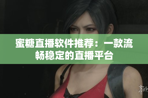 蜜糖直播软件推荐：一款流畅稳定的直播平台