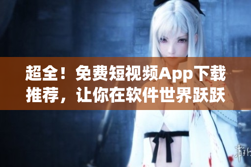 超全！免费短视频App下载推荐，让你在软件世界跃跃欲试！