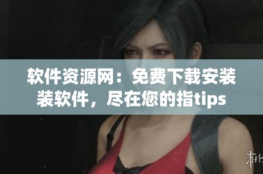 软件资源网：免费下载安装装软件，尽在您的指tips