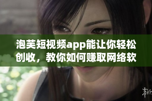 泡芙短视频app能让你轻松创收，教你如何赚取网络软件收益