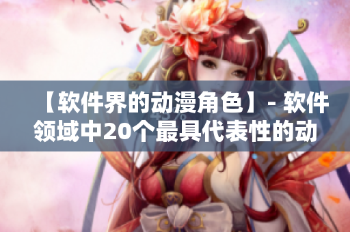【软件界的动漫角色】- 软件领域中20个最具代表性的动漫角色
