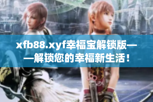 xfb88.xyf幸福宝解锁版——解锁您的幸福新生活！