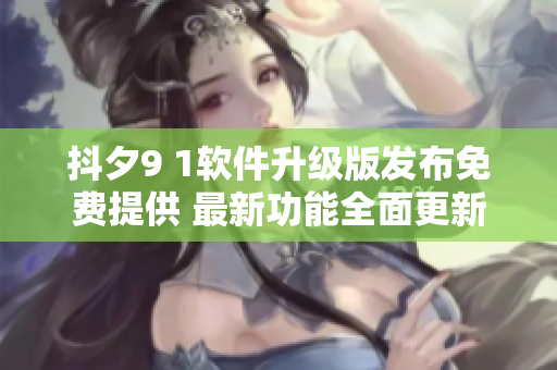 抖夕9 1软件升级版发布免费提供 最新功能全面更新