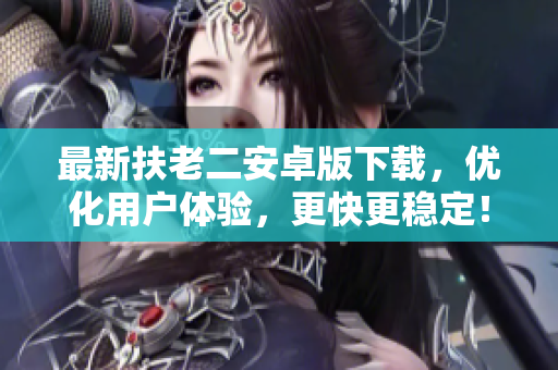 最新扶老二安卓版下载，优化用户体验，更快更稳定！