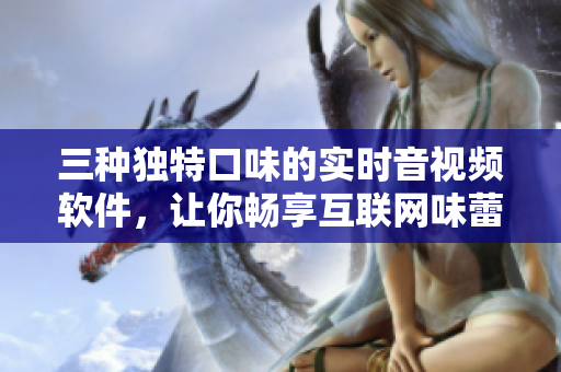 三种独特口味的实时音视频软件，让你畅享互联网味蕾盛宴