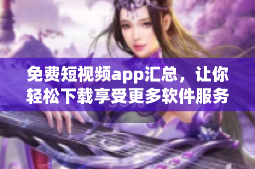 免费短视频app汇总，让你轻松下载享受更多软件服务!