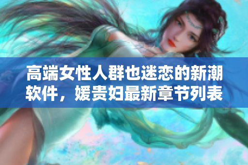高端女性人群也迷恋的新潮软件，媛贵妇最新章节列表发布