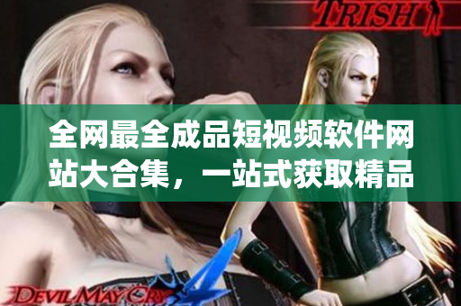 全网最全成品短视频软件网站大合集，一站式获取精品app，满足你的各种视频创作需求！
