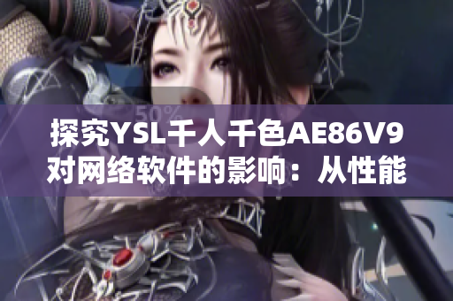 探究YSL千人千色AE86V9对网络软件的影响：从性能提升到功能优化