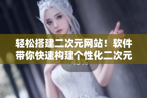 轻松搭建二次元网站！软件带你快速构建个性化二次元主题