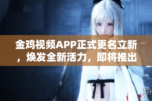金鸡视频APP正式更名立新，焕发全新活力，即将推出全新版本！
