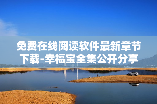 免费在线阅读软件最新章节下载-幸福宝全集公开分享