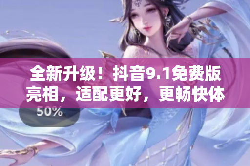 全新升级！抖音9.1免费版亮相，适配更好，更畅快体验！