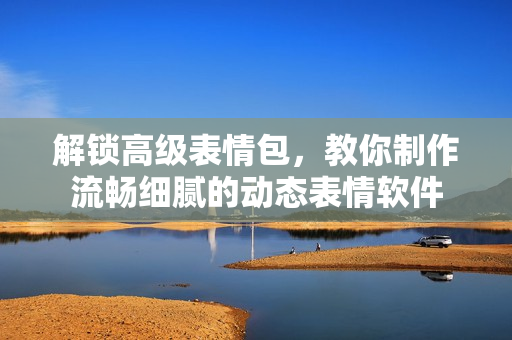解锁高级表情包，教你制作流畅细腻的动态表情软件