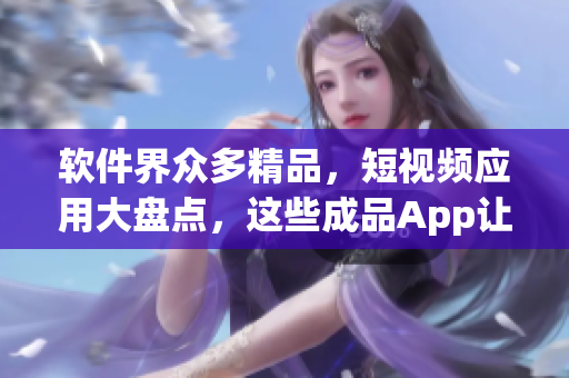 软件界众多精品，短视频应用大盘点，这些成品App让你随时随地看视频！