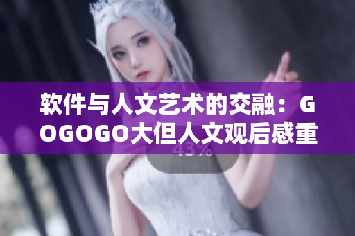软件与人文艺术的交融：GOGOGO大但人文观后感重新定义