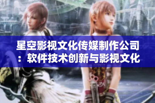 星空影视文化传媒制作公司：软件技术创新与影视文化融合 