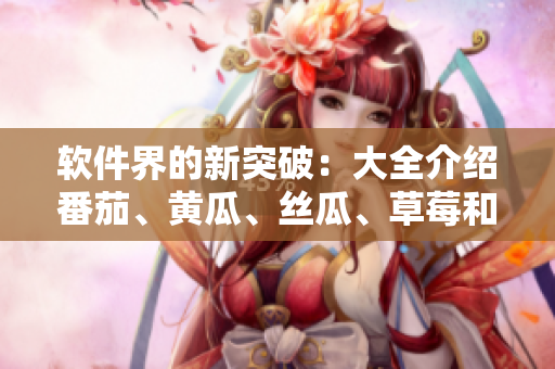 软件界的新突破：大全介绍番茄、黄瓜、丝瓜、草莓和秋葵，助力网络应用开发！