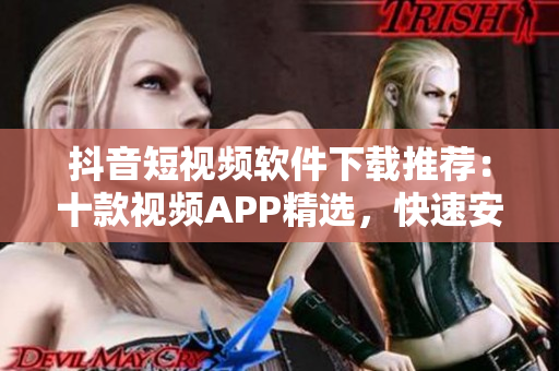 抖音短视频软件下载推荐：十款视频APP精选，快速安装操作分享