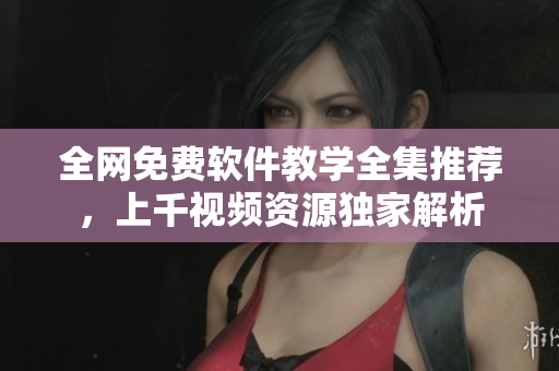 全网免费软件教学全集推荐，上千视频资源独家解析