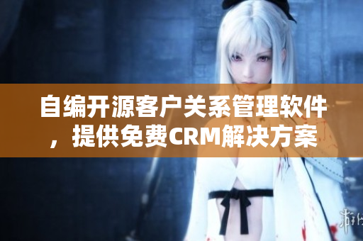 自编开源客户关系管理软件，提供免费CRM解决方案