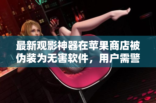 最新观影神器在苹果商店被伪装为无害软件，用户需警惕！