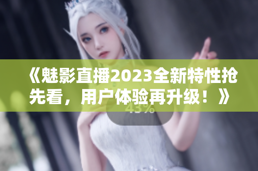 《魅影直播2023全新特性抢先看，用户体验再升级！》
