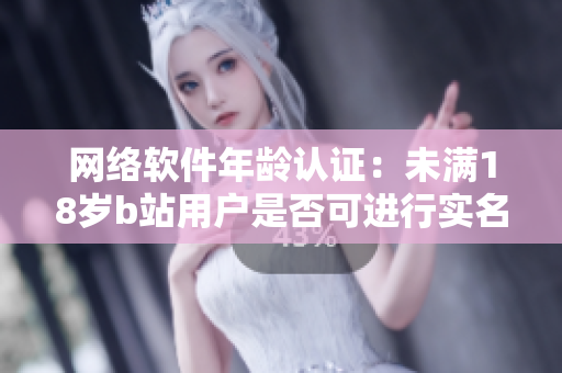 网络软件年龄认证：未满18岁b站用户是否可进行实名认证？