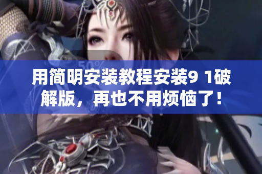用简明安装教程安装9 1破解版，再也不用烦恼了！