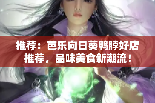 推荐：芭乐向日葵鸭脖好店推荐，品味美食新潮流！