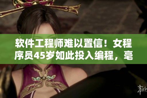 软件工程师难以置信！女程序员45岁如此投入编程，毫不畏惧挑战软件界