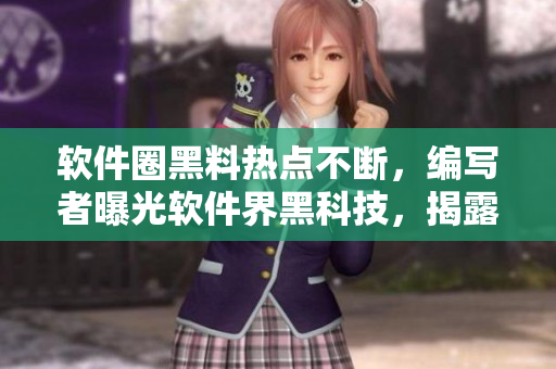 软件圈黑料热点不断，编写者曝光软件界黑科技，揭露软件内幕！