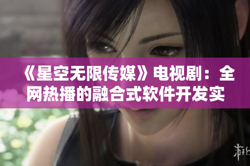 《星空无限传媒》电视剧：全网热播的融合式软件开发实践