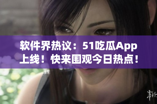 软件界热议：51吃瓜App上线！快来围观今日热点！