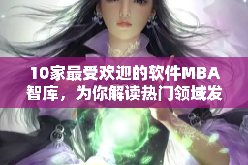 10家最受欢迎的软件MBA智库，为你解读热门领域发展新趋势