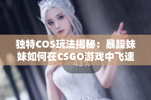 独特COS玩法揭秘：暴躁妹妹如何在CSGO游戏中飞速成长