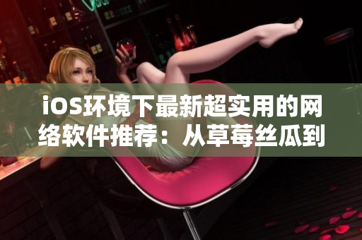 iOS环境下最新超实用的网络软件推荐：从草莓丝瓜到榴莲，尽享无限畅想