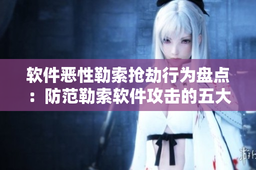 软件恶性勒索抢劫行为盘点：防范勒索软件攻击的五大方法