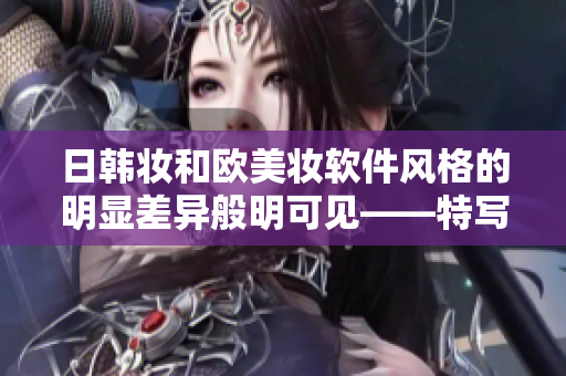 日韩妆和欧美妆软件风格的明显差异般明可见——特写！