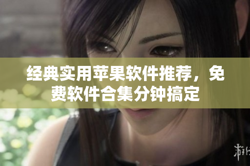 经典实用苹果软件推荐，免费软件合集分钟搞定