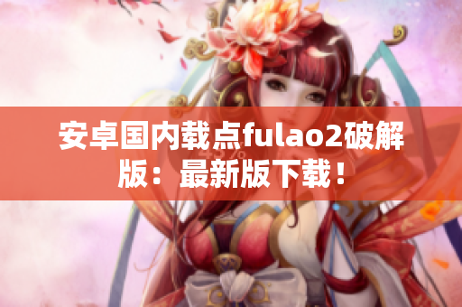 安卓国内载点fulao2破解版：最新版下载！